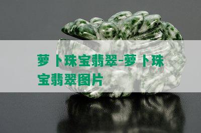 萝卜珠宝翡翠-萝卜珠宝翡翠图片