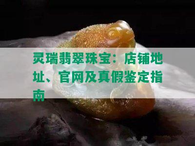 灵瑞翡翠珠宝：店铺地址、官网及真假鉴定指南