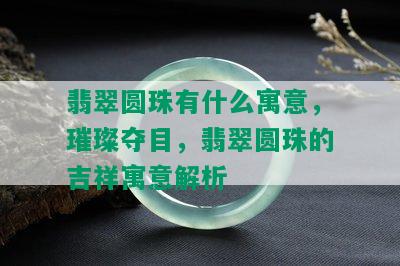 翡翠圆珠有什么寓意，璀璨夺目，翡翠圆珠的吉祥寓意解析