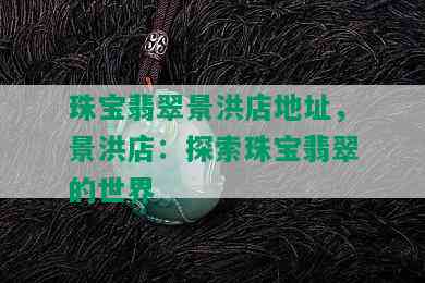 珠宝翡翠景洪店地址，景洪店：探索珠宝翡翠的世界