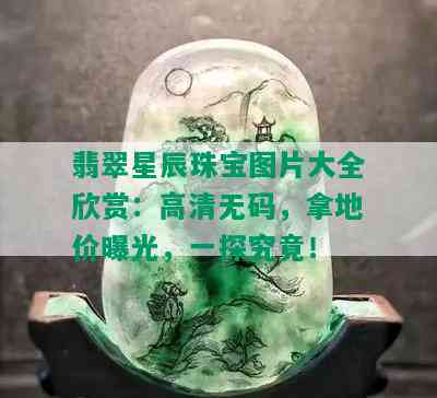 翡翠星辰珠宝图片大全欣赏：高清 *** ，拿地价曝光，一探究竟！