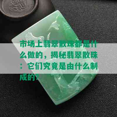 市场上翡翠散珠都是什么做的，揭秘翡翠散珠：它们究竟是由什么制成的？