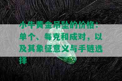 小牛黄金吊坠的价格：单个、每克和成对，以及其象征意义与手链选择