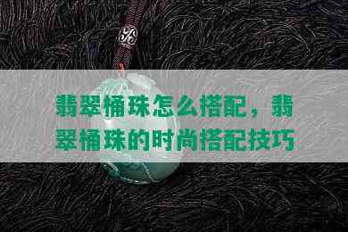 翡翠桶珠怎么搭配，翡翠桶珠的时尚搭配技巧