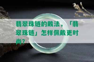 翡翠珠链的戴法，「翡翠珠链」怎样佩戴更时尚？