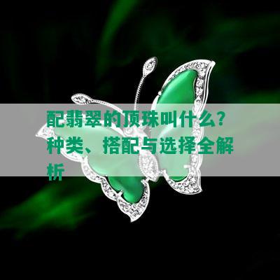 配翡翠的顶珠叫什么？种类、搭配与选择全解析