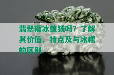 翡翠糯冰值钱吗？了解其价值、特点及与冰糯的区别