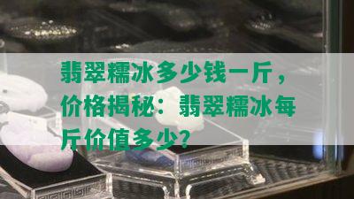 翡翠糯冰多少钱一斤，价格揭秘：翡翠糯冰每斤价值多少？