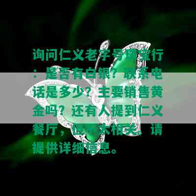 询问仁义老字号珠宝行：是否有白银？联系电话是多少？主要销售黄金吗？还有人提到仁义餐厅，但不太相关。请提供详细信息。