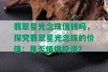 翡翠星光念珠值钱吗，探究翡翠星光念珠的价值：是否值得投资？