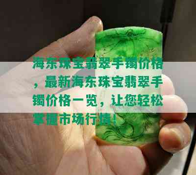 海东珠宝翡翠手镯价格，最新海东珠宝翡翠手镯价格一览，让您轻松掌握市场行情！