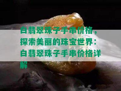 白翡翠珠子手串价格，探索美丽的珠宝世界：白翡翠珠子手串价格详解