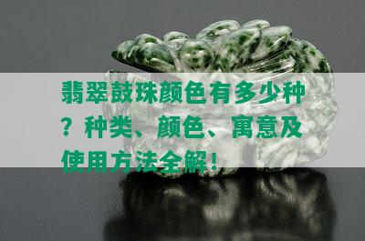 翡翠鼓珠颜色有多少种？种类、颜色、寓意及使用方法全解！