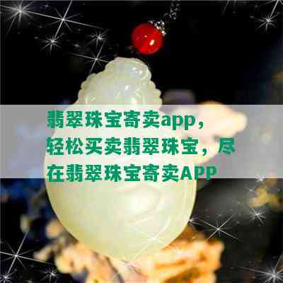 翡翠珠宝寄卖app，轻松买卖翡翠珠宝，尽在翡翠珠宝寄卖APP