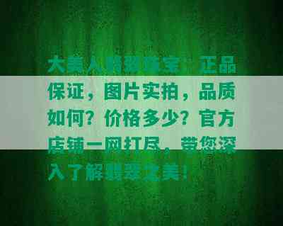 大美人翡翠珠宝：正品保证，图片实拍，品质如何？价格多少？官方店铺一网打尽，带您深入了解翡翠之美！