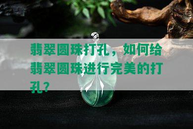 翡翠圆珠打孔，如何给翡翠圆珠进行完美的打孔？