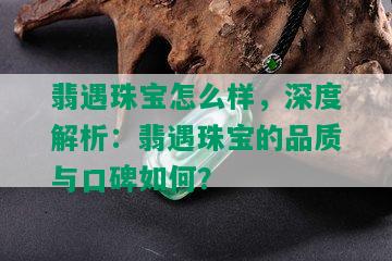 翡遇珠宝怎么样，深度解析：翡遇珠宝的品质与口碑如何？