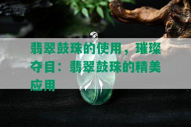 翡翠鼓珠的使用，璀璨夺目：翡翠鼓珠的精美应用