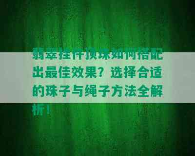 翡翠挂件顶珠如何搭配出更佳效果？选择合适的珠子与绳子方法全解析！