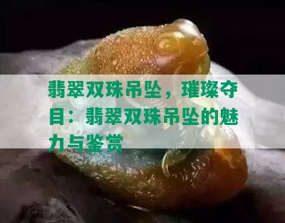 翡翠双珠吊坠，璀璨夺目：翡翠双珠吊坠的魅力与鉴赏