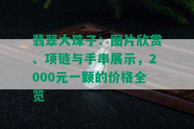 翡翠大珠子：图片欣赏、项链与手串展示，2000元一颗的价格全览