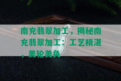 南充翡翠加工，揭秘南充翡翠加工：工艺精湛，美轮美奂