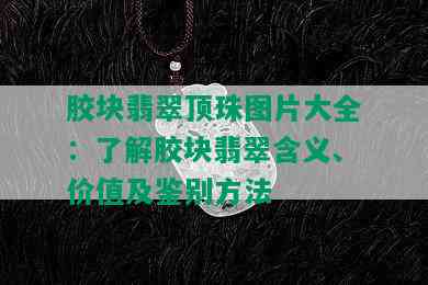 胶块翡翠顶珠图片大全：了解胶块翡翠含义、价值及鉴别方法