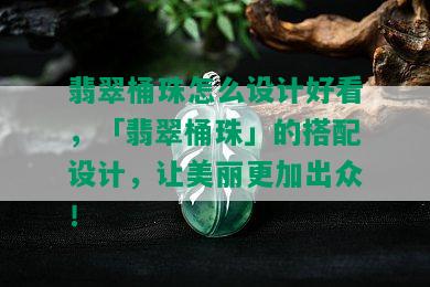 翡翠桶珠怎么设计好看，「翡翠桶珠」的搭配设计，让美丽更加出众！