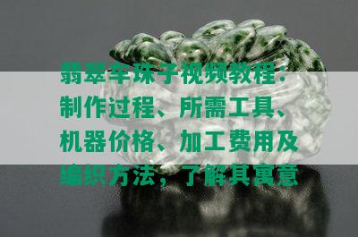 翡翠车珠子视频教程：制作过程、所需工具、机器价格、加工费用及编织方法，了解其寓意