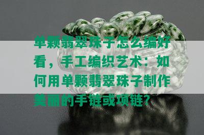 单颗翡翠珠子怎么编好看，手工编织艺术：如何用单颗翡翠珠子制作美丽的手链或项链？