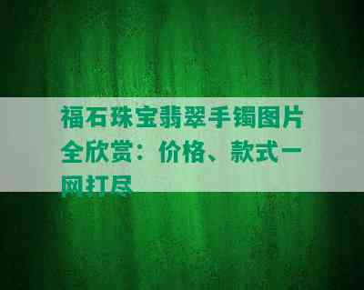 福石珠宝翡翠手镯图片全欣赏：价格、款式一网打尽