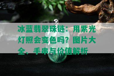 冰蓝翡翠珠链：用紫光灯照会变色吗？图片大全、手串与价值解析