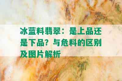 冰蓝料翡翠：是上品还是下品？与危料的区别及图片解析