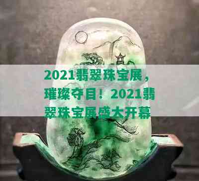 2021翡翠珠宝展，璀璨夺目！2021翡翠珠宝展盛大开幕