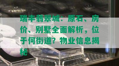 瑞丰翡翠城：原石、房价、别墅全面解析，位于何街道？物业信息揭秘