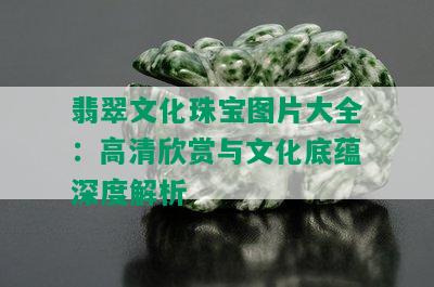 翡翠文化珠宝图片大全：高清欣赏与文化底蕴深度解析