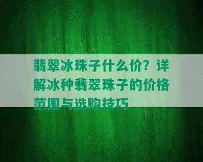 翡翠冰珠子什么价？详解冰种翡翠珠子的价格范围与选购技巧