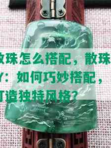 散珠怎么搭配，散珠DIY：如何巧妙搭配，打造独特风格？