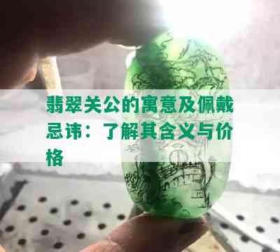 翡翠关公的寓意及佩戴忌讳：了解其含义与价格