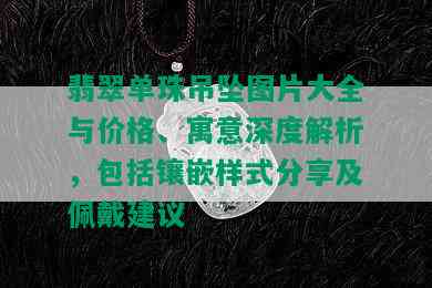 翡翠单珠吊坠图片大全与价格、寓意深度解析，包括镶嵌样式分享及佩戴建议