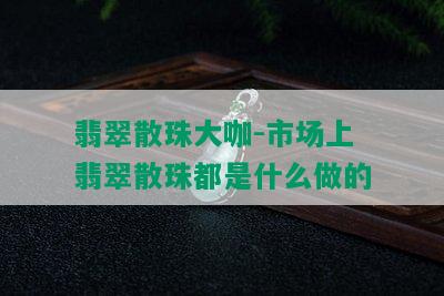 翡翠散珠大咖-市场上翡翠散珠都是什么做的