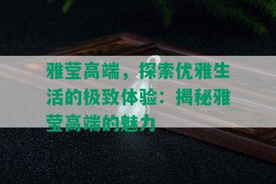 雅莹高端，探索优雅生活的极致体验：揭秘雅莹高端的魅力