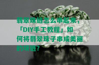 翡翠珠链怎么串起来，「DIY手工教程」如何将翡翠珠子串成美丽的项链？