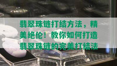 翡翠珠链打结方法，精美绝伦！教你如何打造翡翠珠链的完美打结法