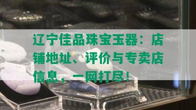 辽宁佳品珠宝玉器：店铺地址、评价与专卖店信息，一网打尽！