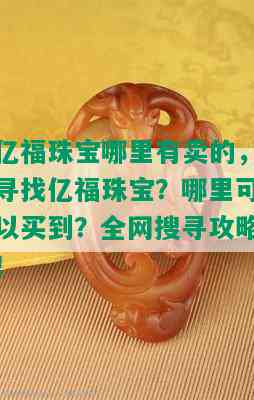 亿福珠宝哪里有卖的，寻找亿福珠宝？哪里可以买到？全网搜寻攻略！