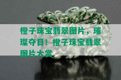 橙子珠宝翡翠图片，璀璨夺目！橙子珠宝翡翠图片大赏