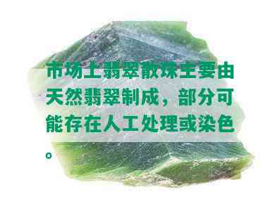 市场上翡翠散珠主要由天然翡翠制成，部分可能存在人工处理或染色。