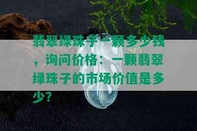 翡翠绿珠子一颗多少钱，询问价格：一颗翡翠绿珠子的市场价值是多少？