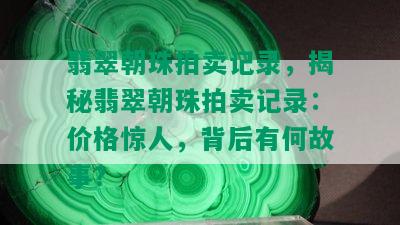 翡翠朝珠拍卖记录，揭秘翡翠朝珠拍卖记录：价格惊人，背后有何故事？